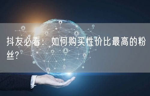 抖友必看：如何购买性价比最高的粉丝?