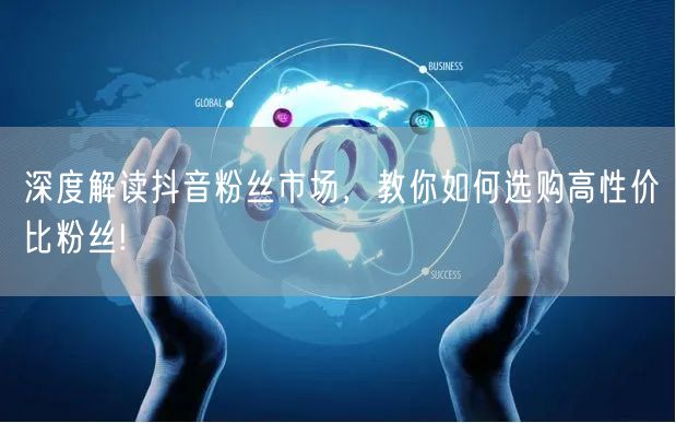 深度解读抖音粉丝市场，教你如何选购高性价比粉丝!