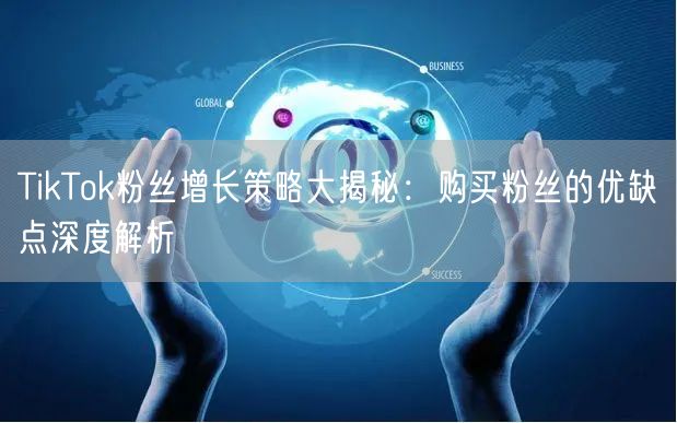 TikTok粉丝增长策略大揭秘：购买粉丝的优缺点深度解析