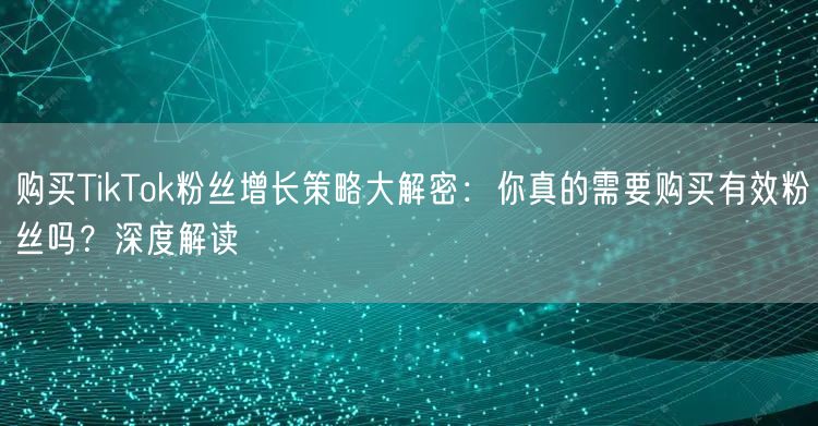 购买TikTok粉丝增长策略大解密：你真的需要购买有效粉丝吗？深度解读