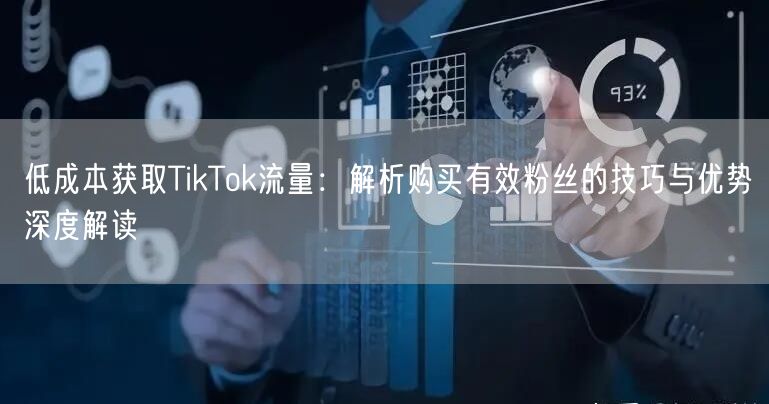低成本获取TikTok流量：解析购买有效粉丝的技巧与优势深度解读