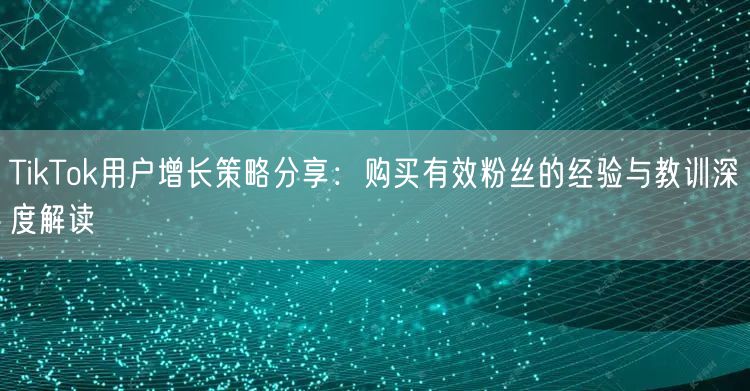 TikTok用户增长策略分享：购买有效粉丝的经验与教训深度解读