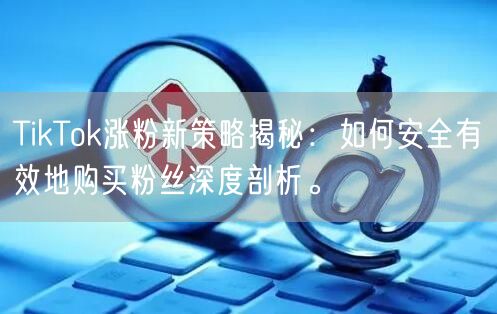 TikTok涨粉新策略揭秘：如何安全有效地购买粉丝深度剖析。