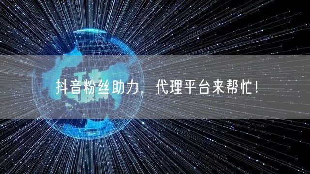 抖音粉丝助力，代理平台来帮忙！
