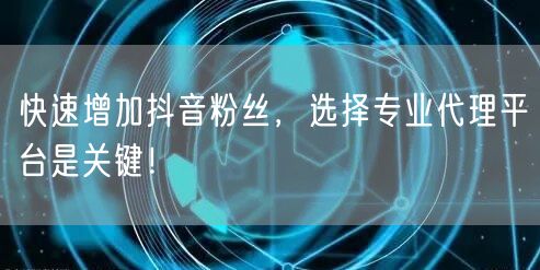 快速增加抖音粉丝，选择专业代理平台是关键！
