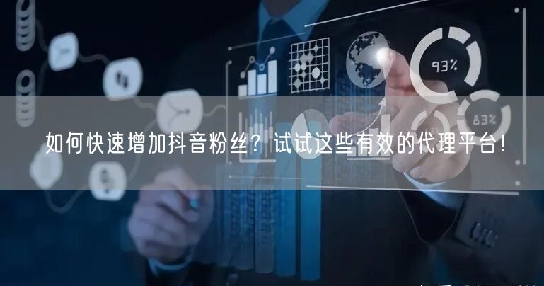 如何快速增加抖音粉丝？试试这些有效的代理平台！