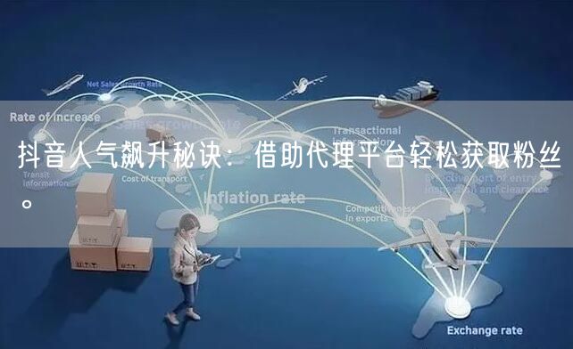 抖音人气飙升秘诀：借助代理平台轻松获取粉丝。