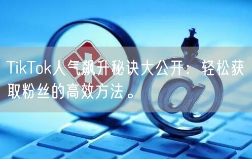 TikTok人气飙升秘诀大公开：轻松获取粉丝的高效方法。
