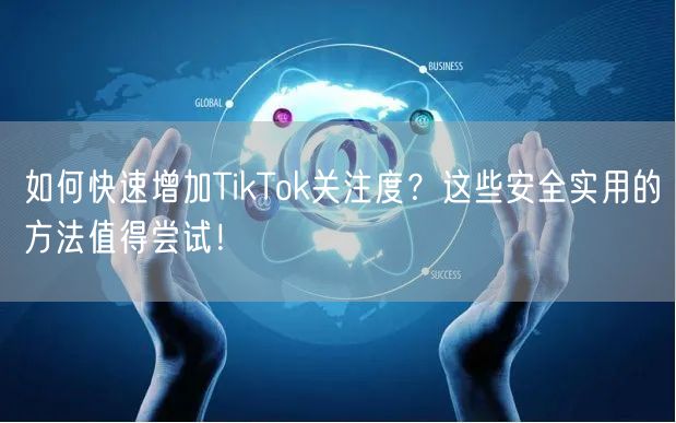如何快速增加TikTok关注度？这些安全实用的方法值得尝试！
