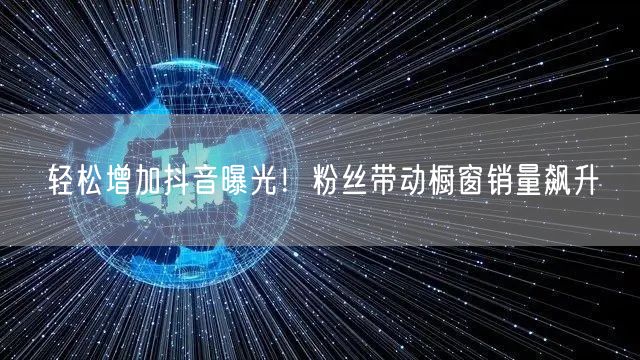 轻松增加抖音曝光！粉丝带动橱窗销量飙升