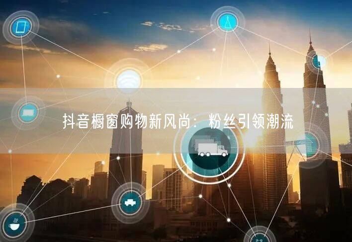 抖音橱窗购物新风尚：粉丝引领潮流