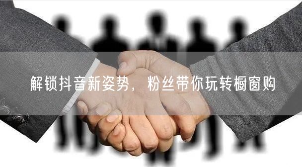 解锁抖音新姿势，粉丝带你玩转橱窗购