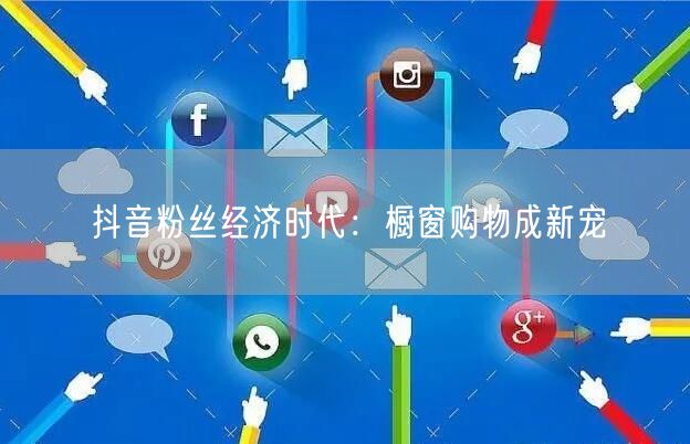 抖音粉丝经济时代：橱窗购物成新宠