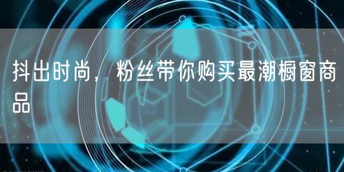 抖出时尚，粉丝带你购买最潮橱窗商品