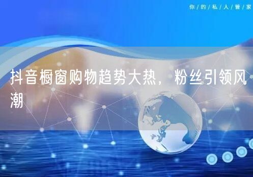 抖音橱窗购物趋势大热，粉丝引领风潮