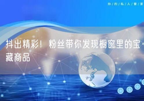 抖出精彩！粉丝带你发现橱窗里的宝藏商品