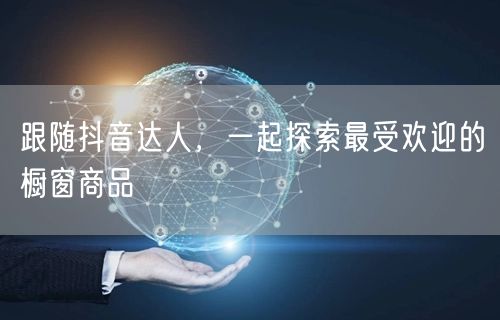 跟随抖音达人，一起探索最受欢迎的橱窗商品
