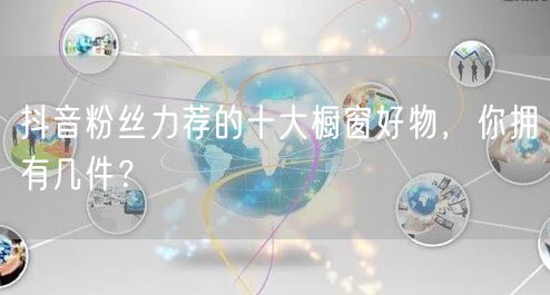 抖音粉丝力荐的十大橱窗好物，你拥有几件？