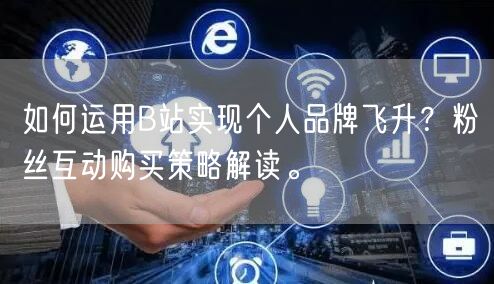 如何运用B站实现个人品牌飞升？粉丝互动购买策略解读。