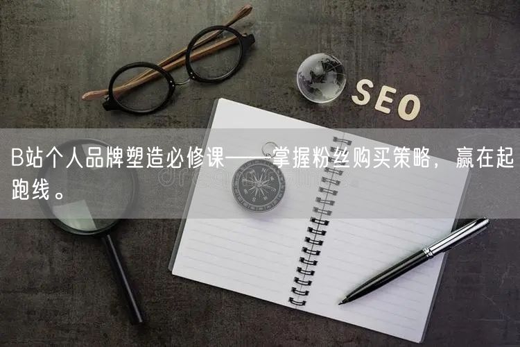 B站个人品牌塑造必修课——掌握粉丝购买策略，赢在起跑线。