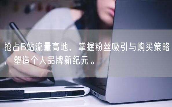 抢占B站流量高地，掌握粉丝吸引与购买策略，塑造个人品牌新纪元。