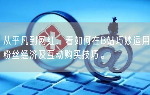 从平凡到网红，看如何在B站巧妙运用粉丝经济及互动购买技巧。