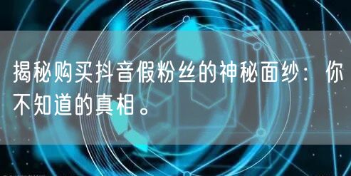 揭秘购买抖音假粉丝的神秘面纱：你不知道的真相。
