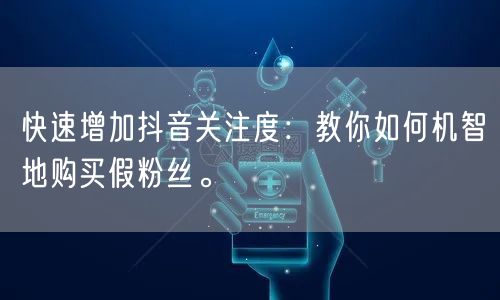快速增加抖音关注度：教你如何机智地购买假粉丝。
