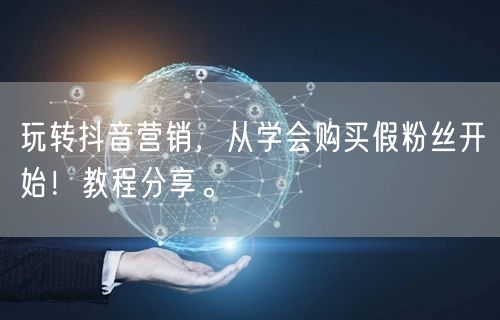 玩转抖音营销，从学会购买假粉丝开始！教程分享。