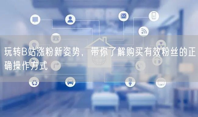 玩转B站涨粉新姿势，带你了解购买有效粉丝的正确操作方式