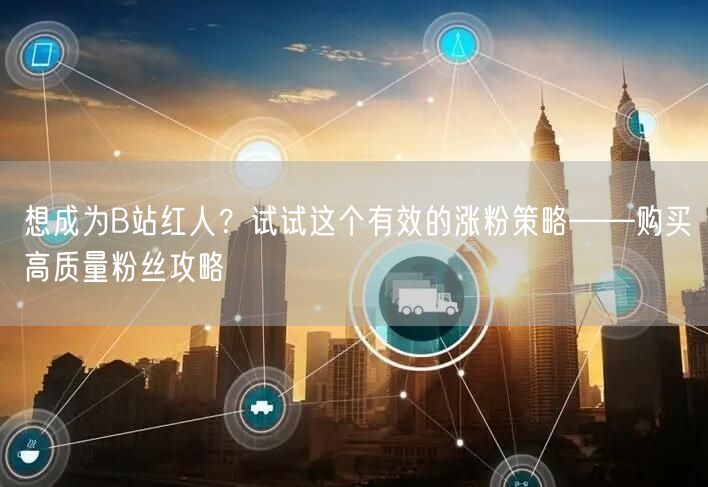 想成为B站红人？试试这个有效的涨粉策略——购买高质量粉丝攻略