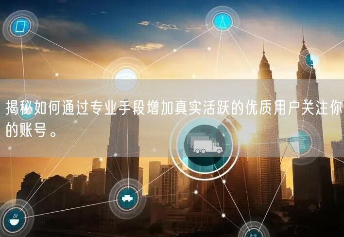 揭秘如何通过专业手段增加真实活跃的优质用户关注你的账号。