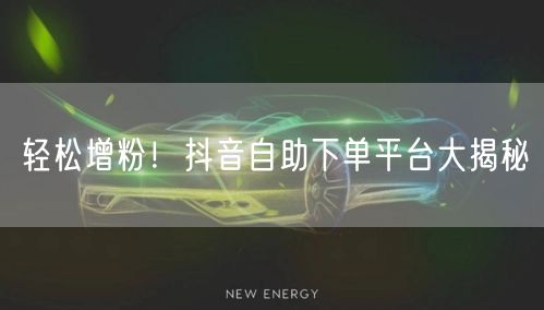 轻松增粉！抖音自助下单平台大揭秘