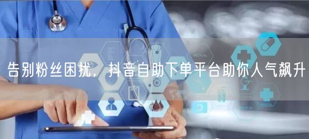 告别粉丝困扰，抖音自助下单平台助你人气飙升