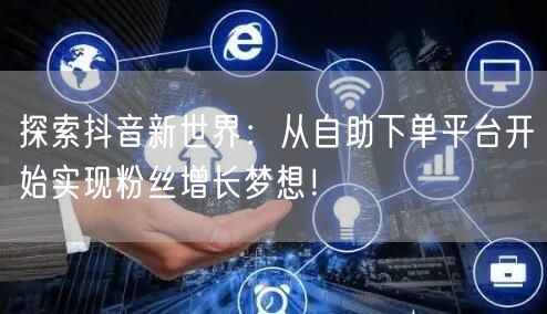 探索抖音新世界：从自助下单平台开始实现粉丝增长梦想！