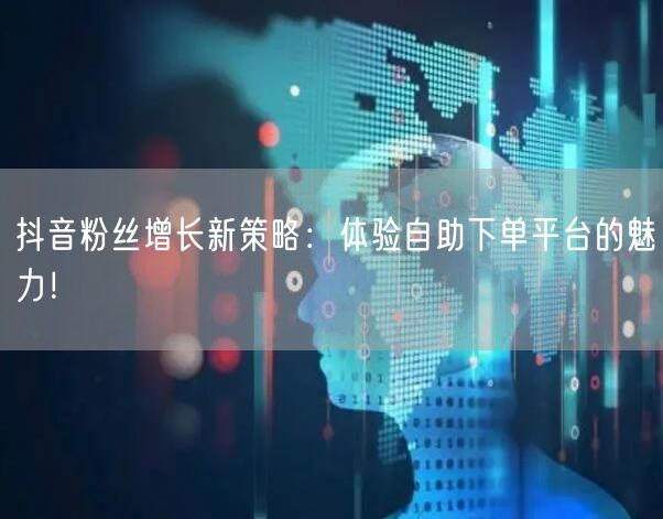抖音粉丝增长新策略：体验自助下单平台的魅力！