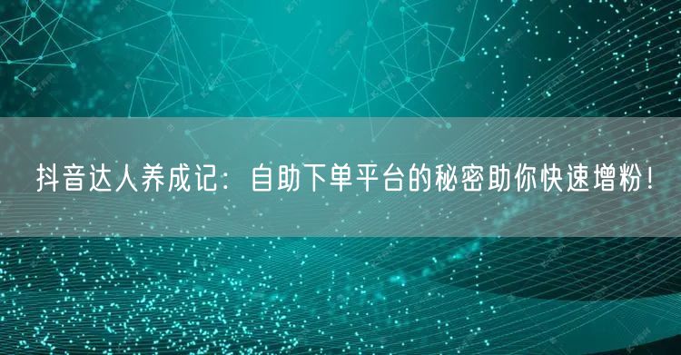 抖音达人养成记：自助下单平台的秘密助你快速增粉！