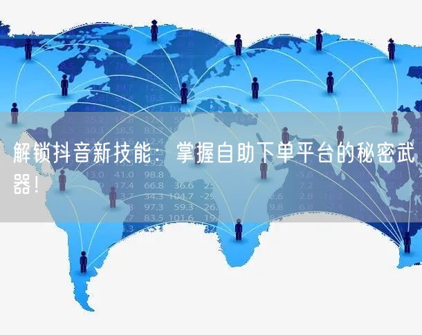 解锁抖音新技能：掌握自助下单平台的秘密武器！