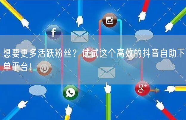 想要更多活跃粉丝？试试这个高效的抖音自助下单平台！