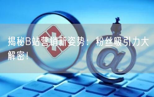 揭秘B站营销新姿势：粉丝吸引力大解密！