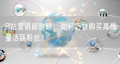 B站营销新攻略：如何巧妙购买高质量活跃粉丝？