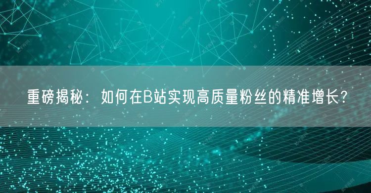 重磅揭秘：如何在B站实现高质量粉丝的精准增长？