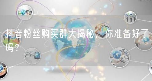 抖音粉丝购买群大揭秘，你准备好了吗？