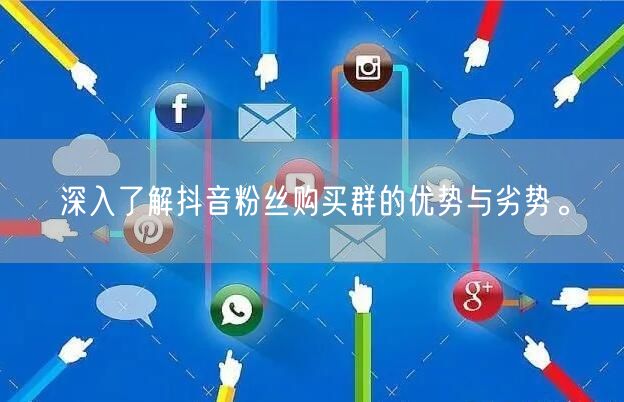 深入了解抖音粉丝购买群的优势与劣势。