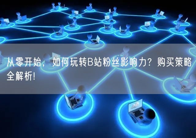从零开始，如何玩转B站粉丝影响力？购买策略全解析!