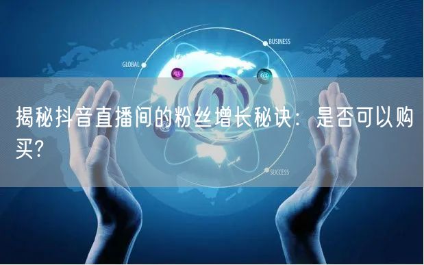 揭秘抖音直播间的粉丝增长秘诀：是否可以购买?