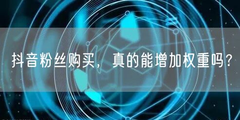 抖音粉丝购买，真的能增加权重吗？