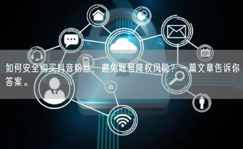 如何安全购买抖音粉丝，避免账号降权风险？一篇文章告诉你答案。