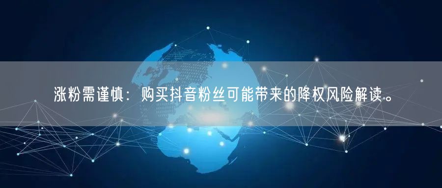 涨粉需谨慎：购买抖音粉丝可能带来的降权风险解读。