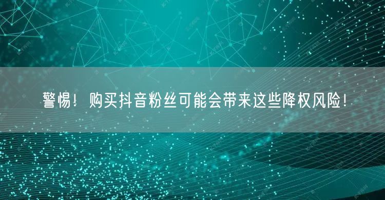警惕！购买抖音粉丝可能会带来这些降权风险！